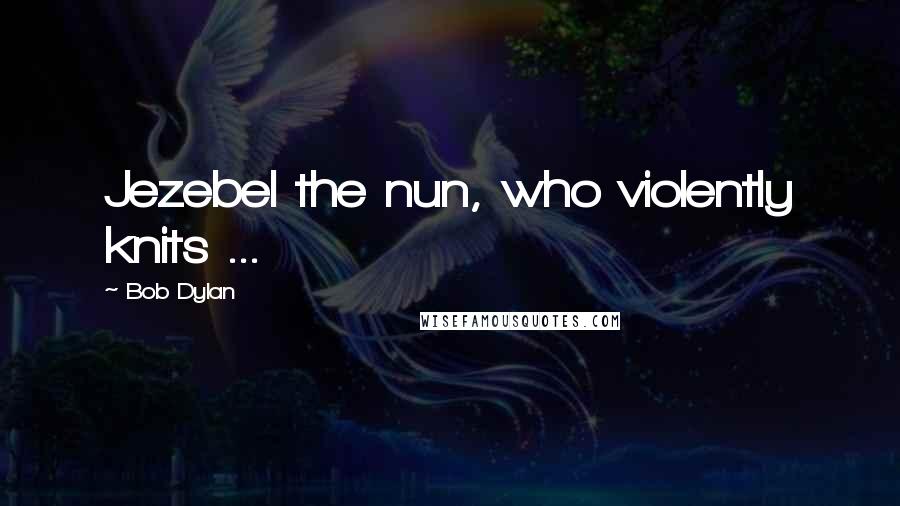 Bob Dylan Quotes: Jezebel the nun, who violently knits ...