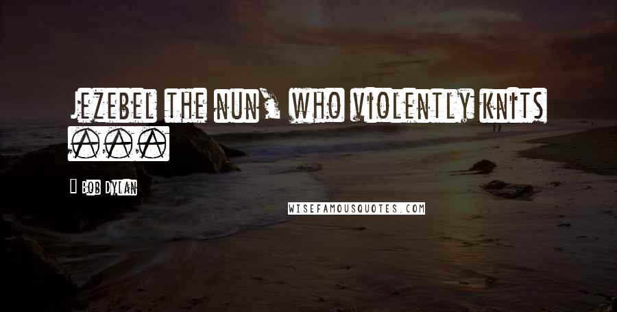 Bob Dylan Quotes: Jezebel the nun, who violently knits ...