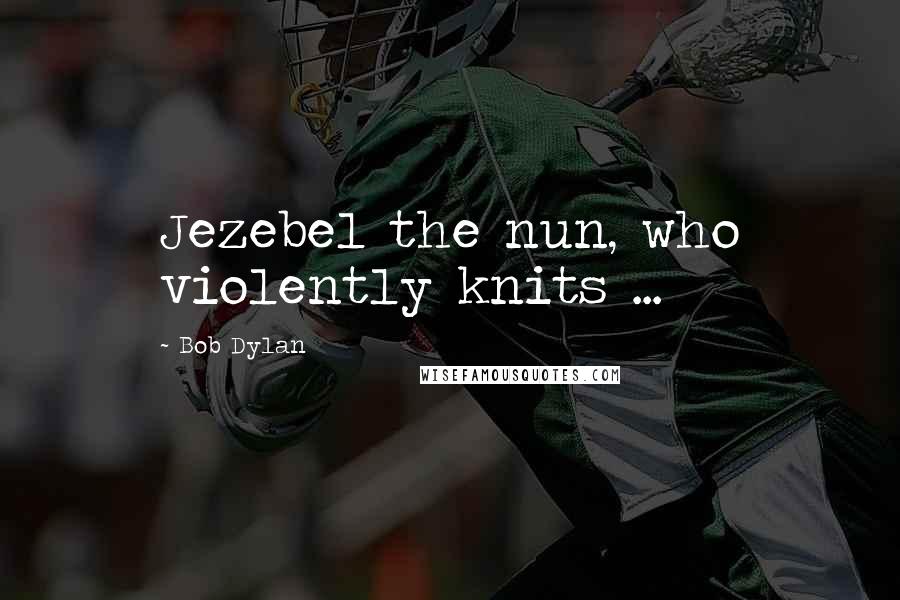 Bob Dylan Quotes: Jezebel the nun, who violently knits ...