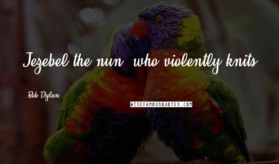 Bob Dylan Quotes: Jezebel the nun, who violently knits ...