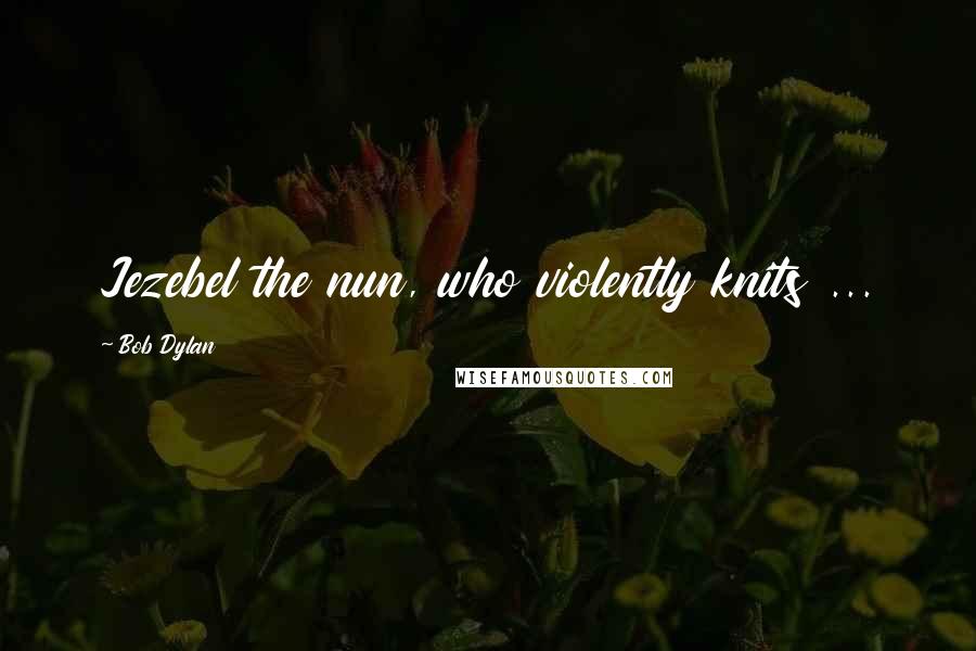Bob Dylan Quotes: Jezebel the nun, who violently knits ...
