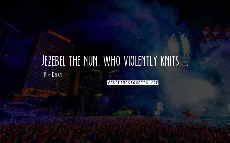 Bob Dylan Quotes: Jezebel the nun, who violently knits ...