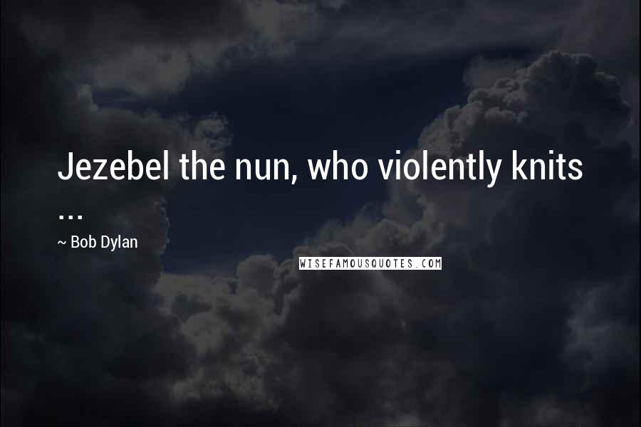 Bob Dylan Quotes: Jezebel the nun, who violently knits ...