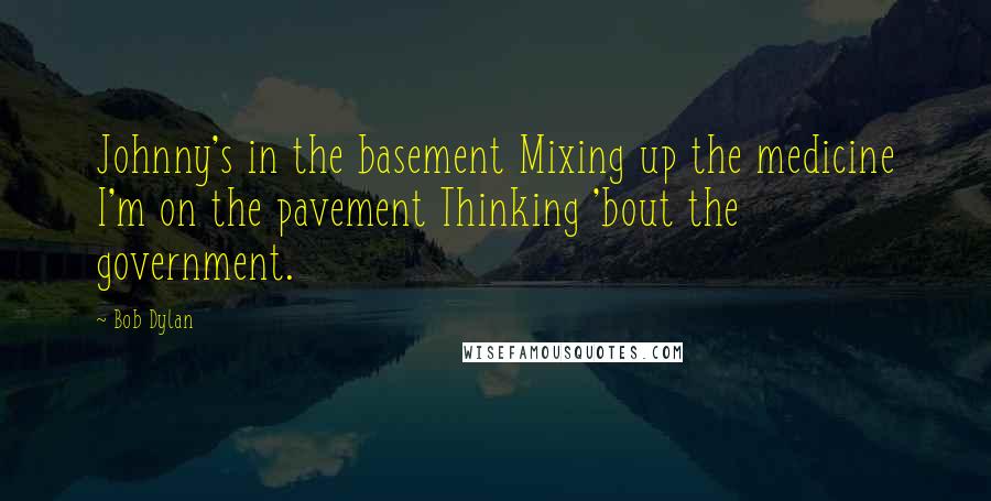 Bob Dylan Quotes: Johnny's in the basement Mixing up the medicine I'm on the pavement Thinking 'bout the government.