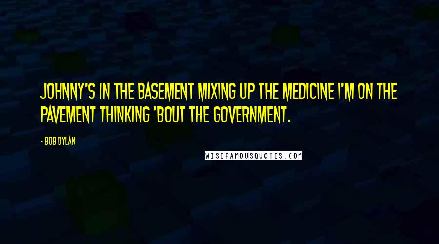 Bob Dylan Quotes: Johnny's in the basement Mixing up the medicine I'm on the pavement Thinking 'bout the government.