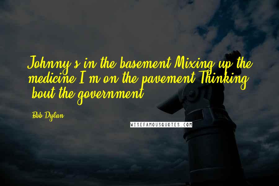 Bob Dylan Quotes: Johnny's in the basement Mixing up the medicine I'm on the pavement Thinking 'bout the government.