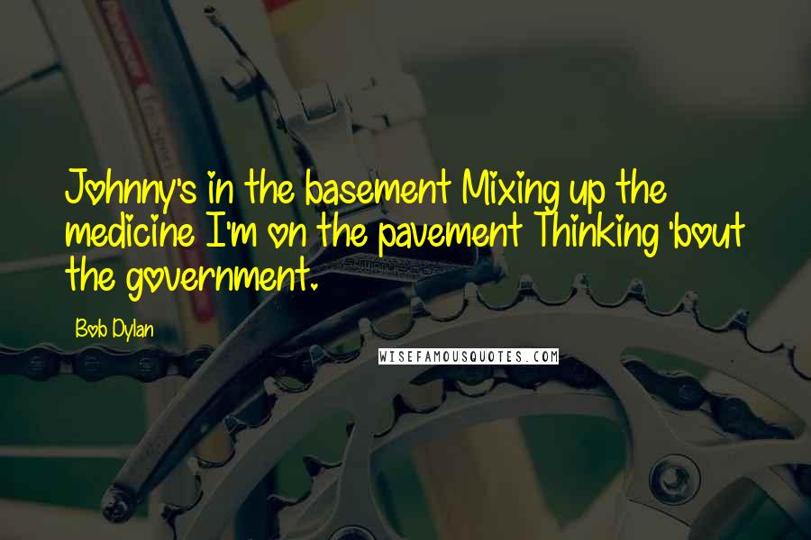 Bob Dylan Quotes: Johnny's in the basement Mixing up the medicine I'm on the pavement Thinking 'bout the government.