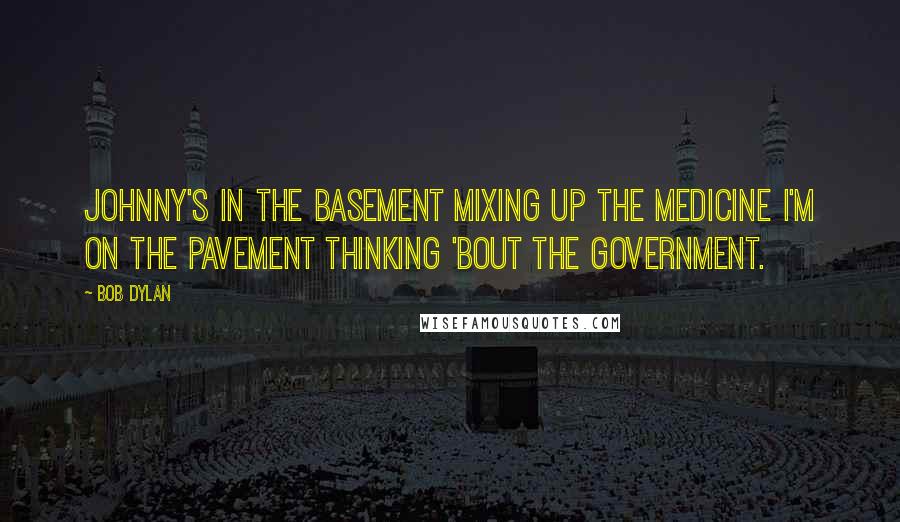 Bob Dylan Quotes: Johnny's in the basement Mixing up the medicine I'm on the pavement Thinking 'bout the government.