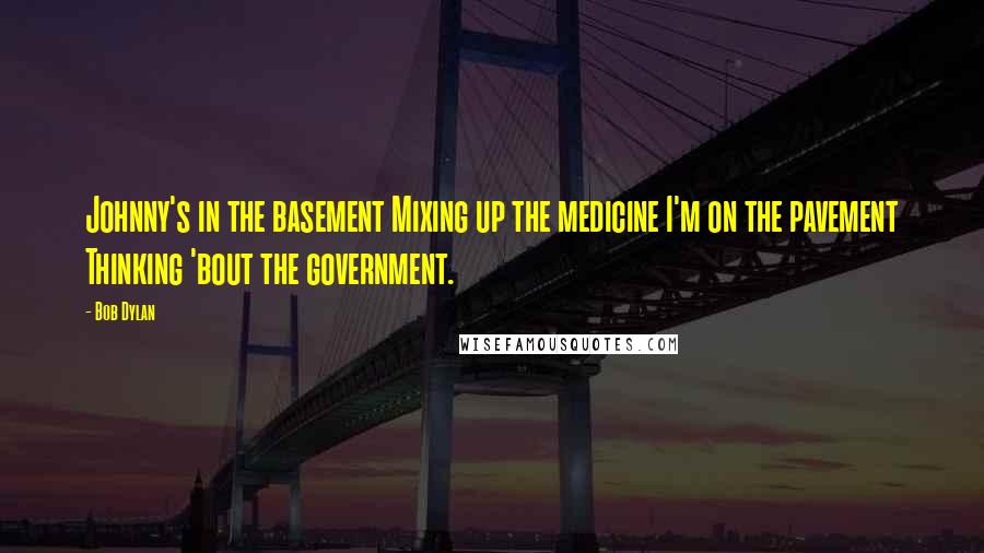 Bob Dylan Quotes: Johnny's in the basement Mixing up the medicine I'm on the pavement Thinking 'bout the government.