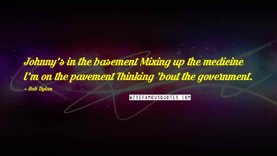 Bob Dylan Quotes: Johnny's in the basement Mixing up the medicine I'm on the pavement Thinking 'bout the government.