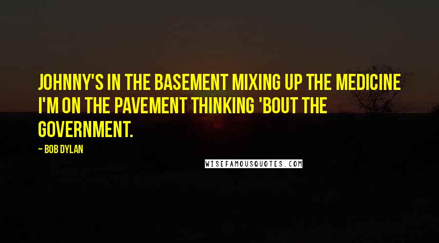 Bob Dylan Quotes: Johnny's in the basement Mixing up the medicine I'm on the pavement Thinking 'bout the government.