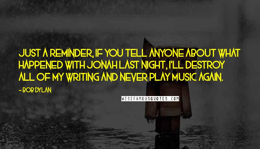 Bob Dylan Quotes: Just a reminder, if you tell anyone about what happened with Jonah last night, I'll destroy all of my writing and never play music again.