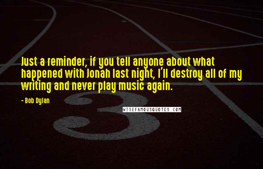 Bob Dylan Quotes: Just a reminder, if you tell anyone about what happened with Jonah last night, I'll destroy all of my writing and never play music again.