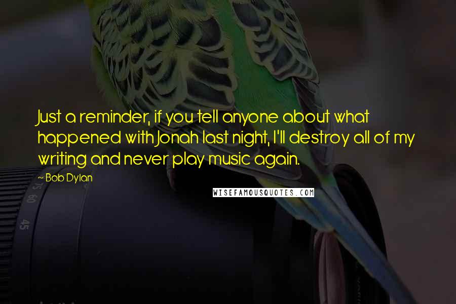 Bob Dylan Quotes: Just a reminder, if you tell anyone about what happened with Jonah last night, I'll destroy all of my writing and never play music again.