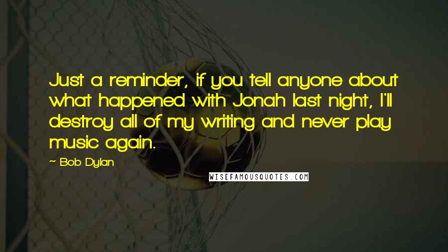Bob Dylan Quotes: Just a reminder, if you tell anyone about what happened with Jonah last night, I'll destroy all of my writing and never play music again.