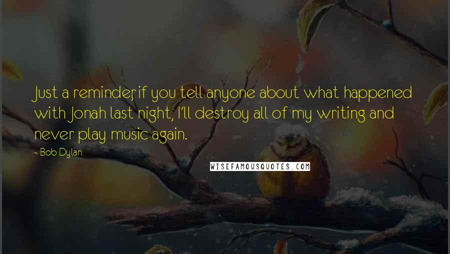 Bob Dylan Quotes: Just a reminder, if you tell anyone about what happened with Jonah last night, I'll destroy all of my writing and never play music again.