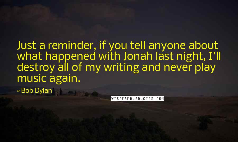 Bob Dylan Quotes: Just a reminder, if you tell anyone about what happened with Jonah last night, I'll destroy all of my writing and never play music again.