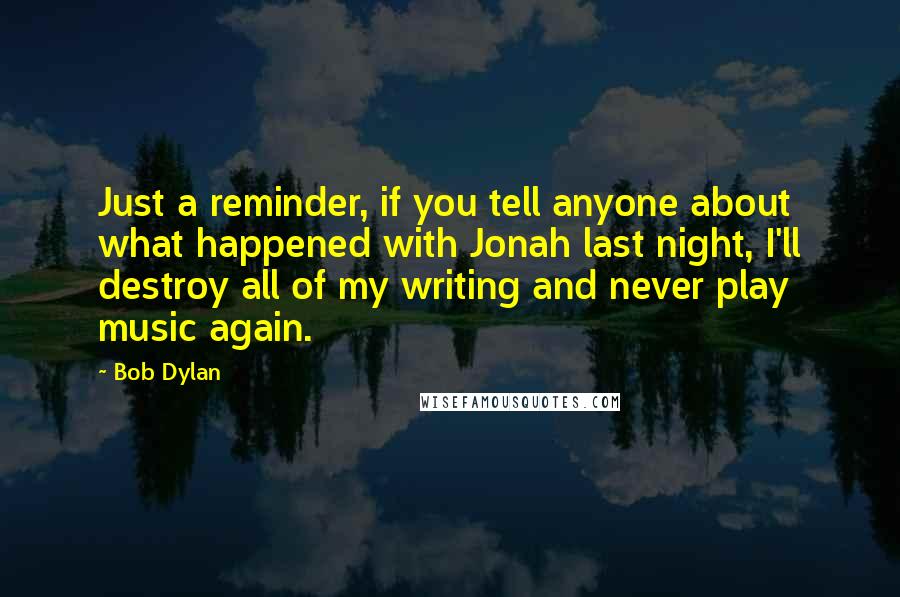 Bob Dylan Quotes: Just a reminder, if you tell anyone about what happened with Jonah last night, I'll destroy all of my writing and never play music again.