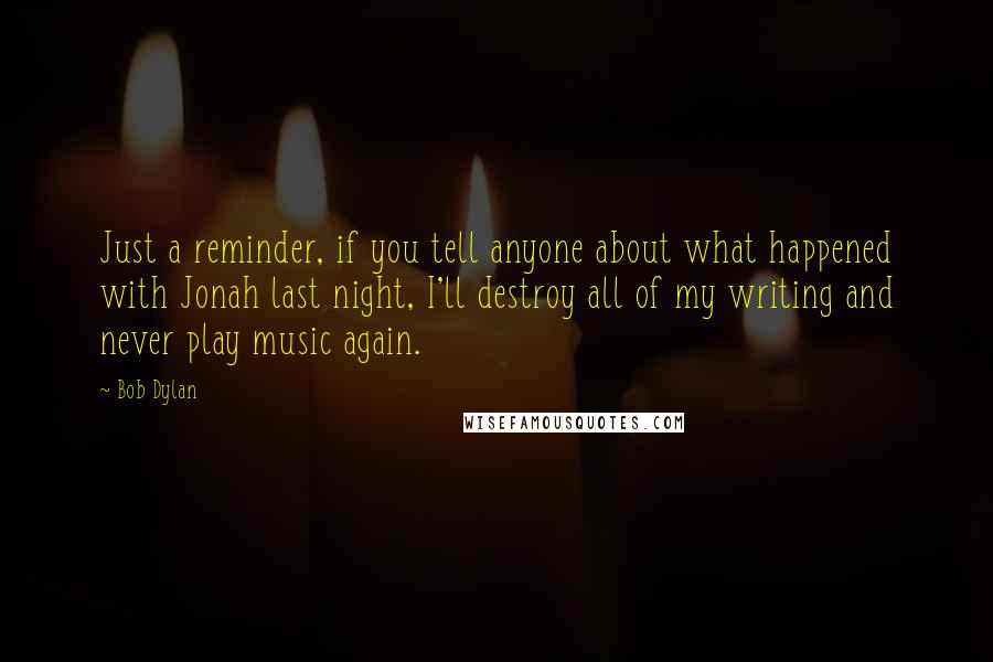 Bob Dylan Quotes: Just a reminder, if you tell anyone about what happened with Jonah last night, I'll destroy all of my writing and never play music again.