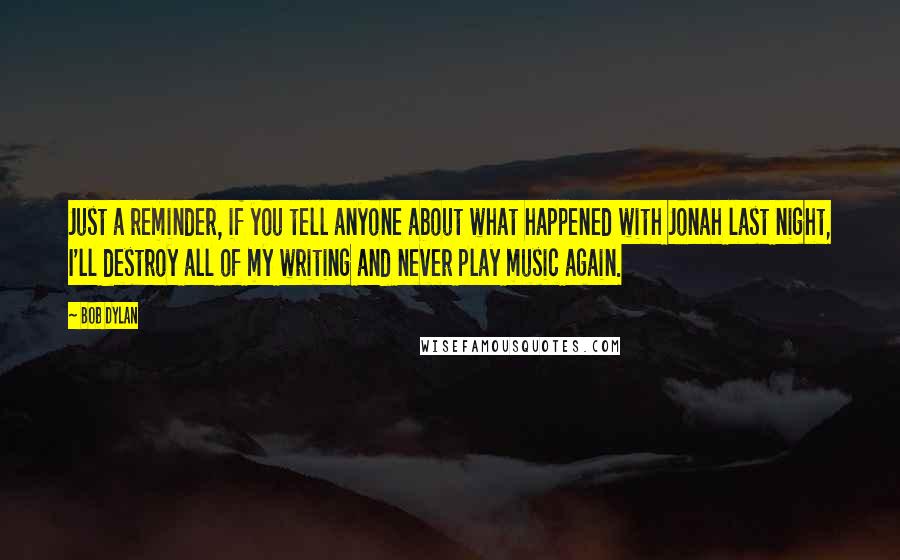 Bob Dylan Quotes: Just a reminder, if you tell anyone about what happened with Jonah last night, I'll destroy all of my writing and never play music again.