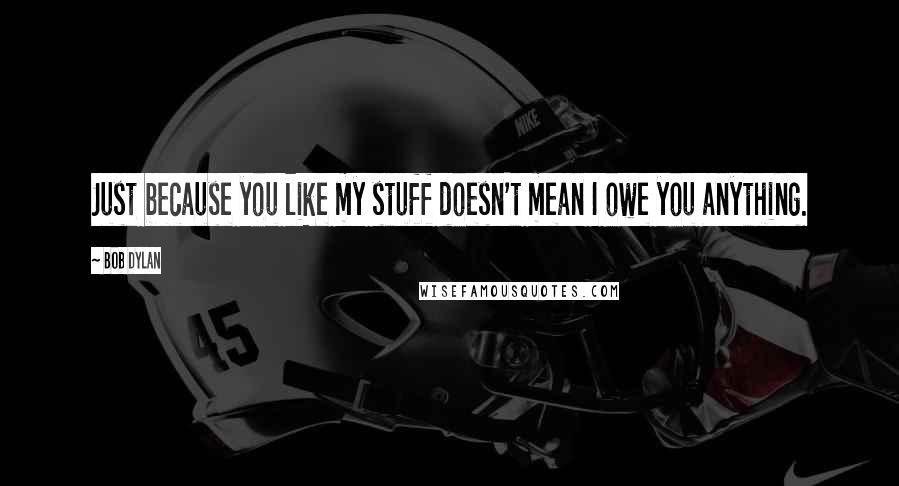Bob Dylan Quotes: Just because you like my stuff doesn't mean I owe you anything.