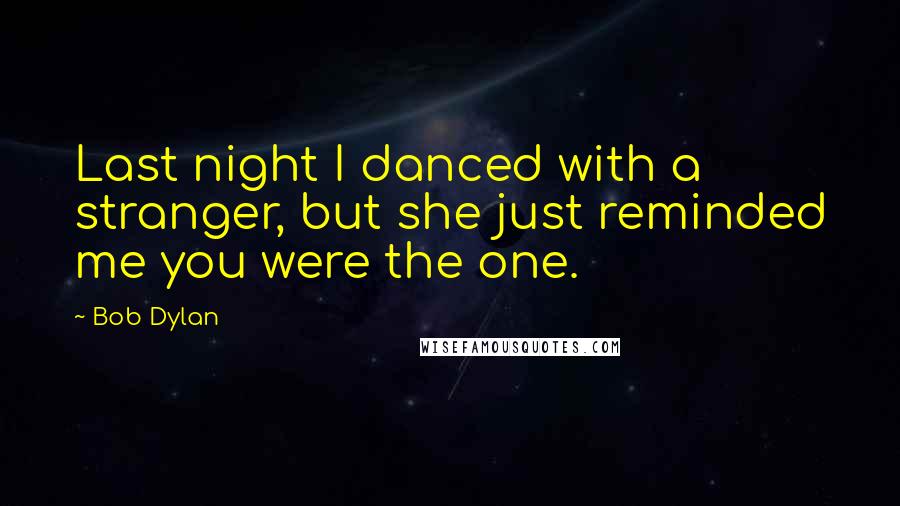 Bob Dylan Quotes: Last night I danced with a stranger, but she just reminded me you were the one.