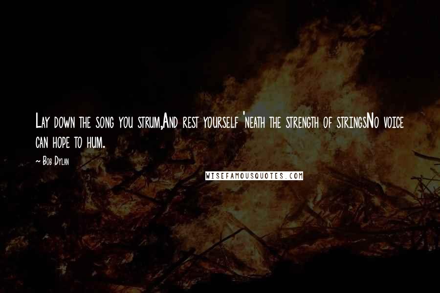 Bob Dylan Quotes: Lay down the song you strum,And rest yourself 'neath the strength of stringsNo voice can hope to hum.