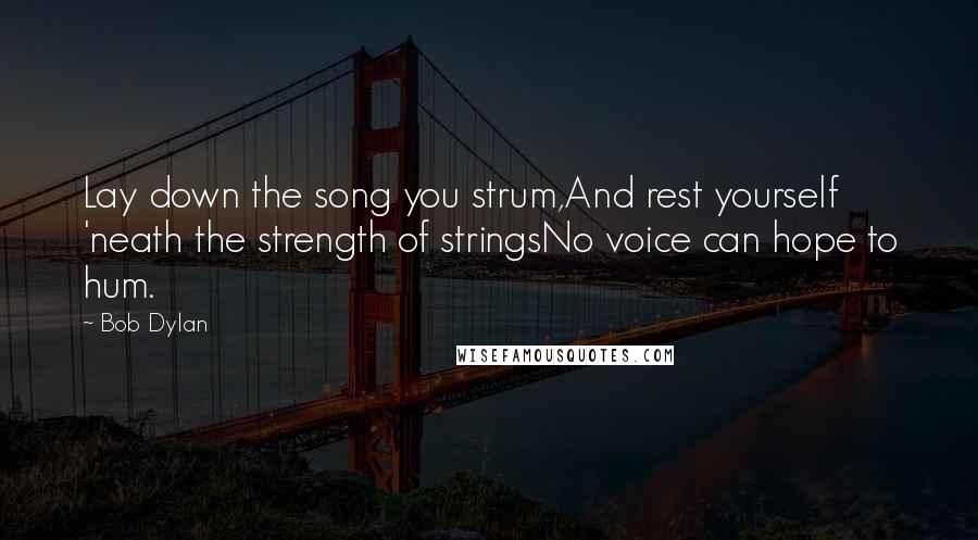 Bob Dylan Quotes: Lay down the song you strum,And rest yourself 'neath the strength of stringsNo voice can hope to hum.