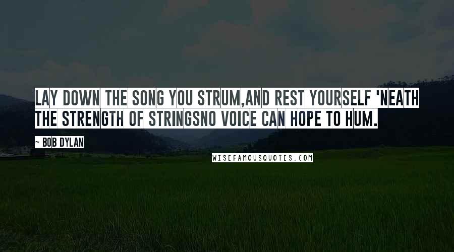 Bob Dylan Quotes: Lay down the song you strum,And rest yourself 'neath the strength of stringsNo voice can hope to hum.