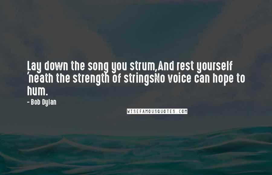 Bob Dylan Quotes: Lay down the song you strum,And rest yourself 'neath the strength of stringsNo voice can hope to hum.