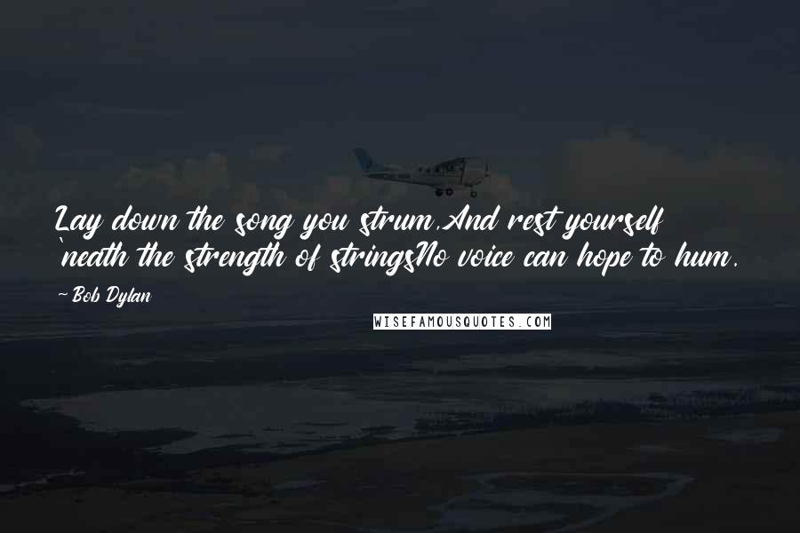 Bob Dylan Quotes: Lay down the song you strum,And rest yourself 'neath the strength of stringsNo voice can hope to hum.