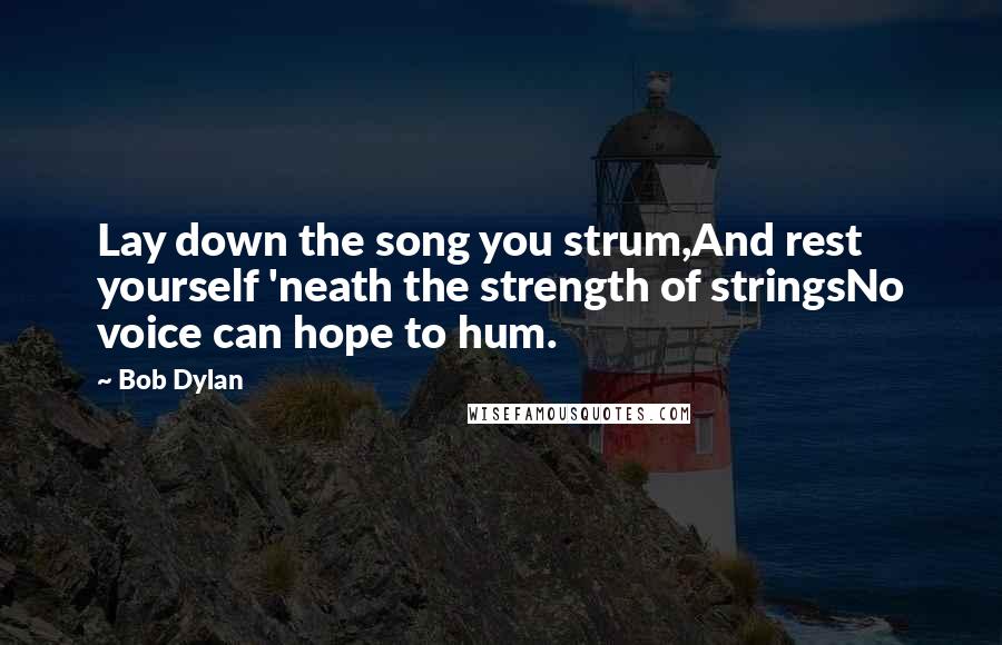 Bob Dylan Quotes: Lay down the song you strum,And rest yourself 'neath the strength of stringsNo voice can hope to hum.