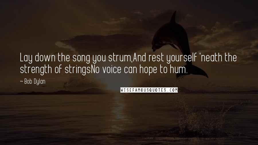 Bob Dylan Quotes: Lay down the song you strum,And rest yourself 'neath the strength of stringsNo voice can hope to hum.