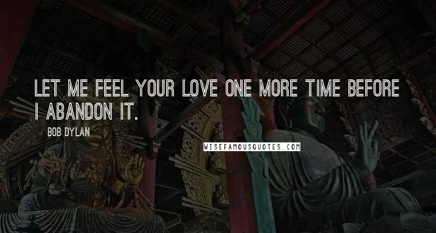 Bob Dylan Quotes: Let me feel your love one more time before I abandon it.