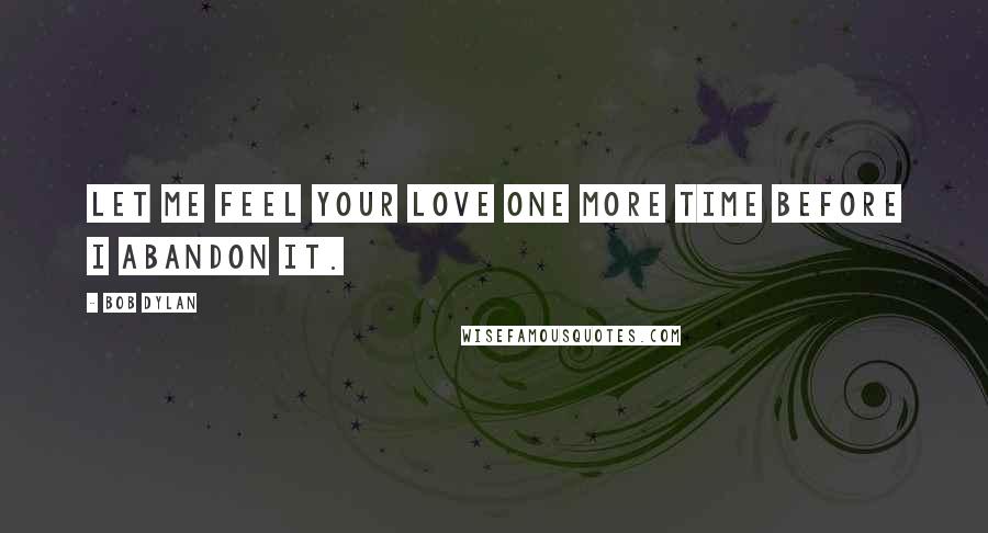 Bob Dylan Quotes: Let me feel your love one more time before I abandon it.