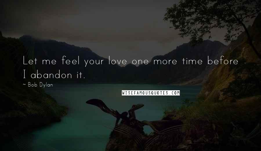 Bob Dylan Quotes: Let me feel your love one more time before I abandon it.
