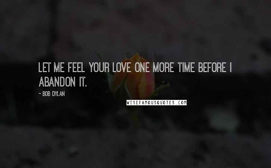 Bob Dylan Quotes: Let me feel your love one more time before I abandon it.