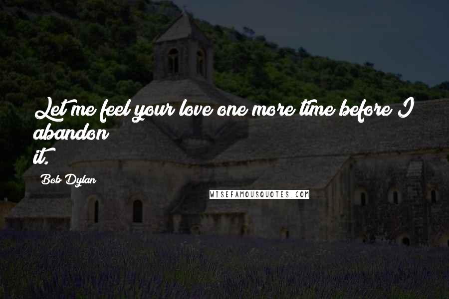 Bob Dylan Quotes: Let me feel your love one more time before I abandon it.