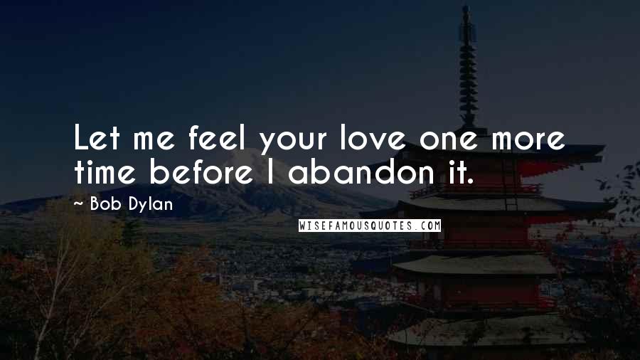 Bob Dylan Quotes: Let me feel your love one more time before I abandon it.