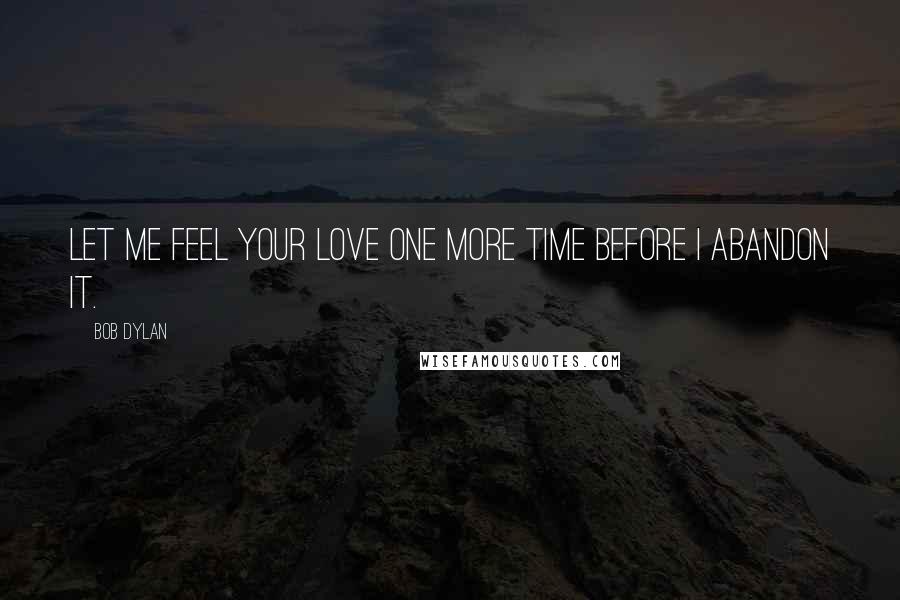 Bob Dylan Quotes: Let me feel your love one more time before I abandon it.