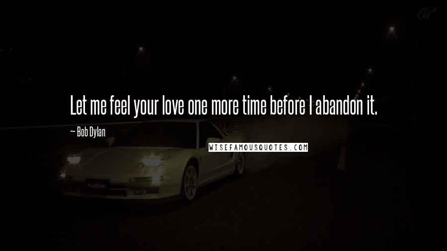 Bob Dylan Quotes: Let me feel your love one more time before I abandon it.