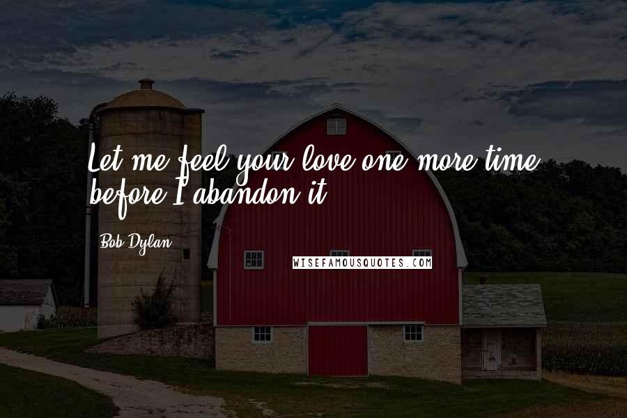 Bob Dylan Quotes: Let me feel your love one more time before I abandon it.