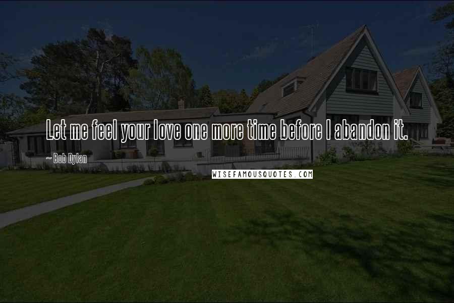 Bob Dylan Quotes: Let me feel your love one more time before I abandon it.