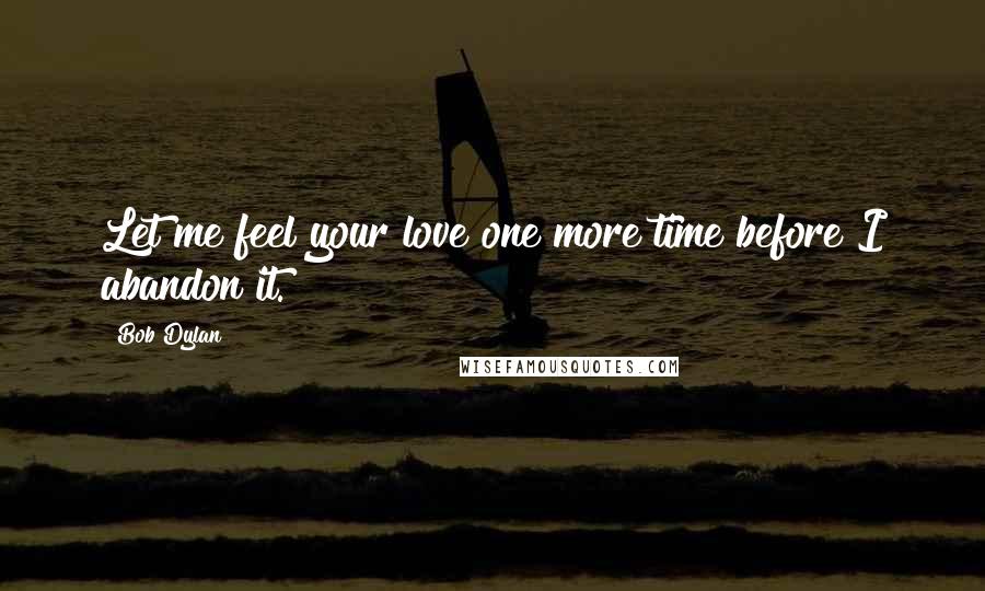 Bob Dylan Quotes: Let me feel your love one more time before I abandon it.