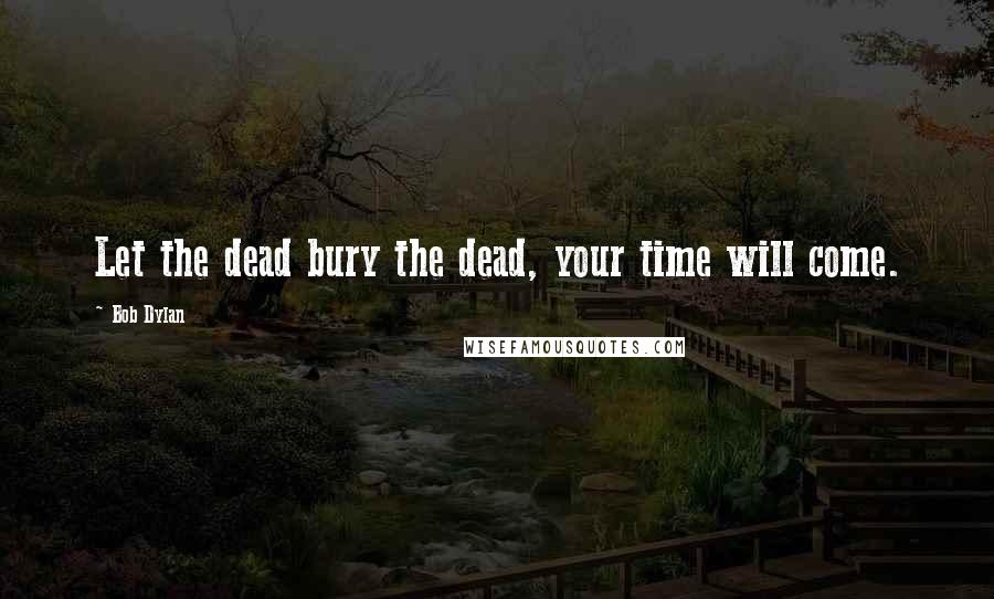 Bob Dylan Quotes: Let the dead bury the dead, your time will come.