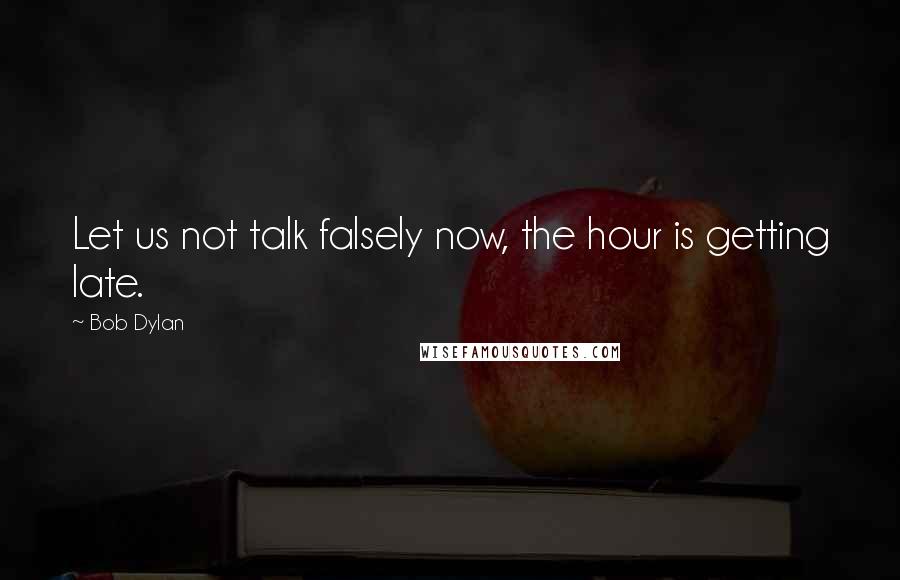 Bob Dylan Quotes: Let us not talk falsely now, the hour is getting late.