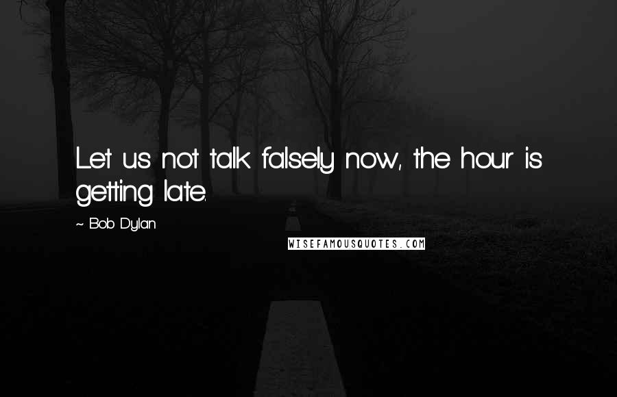 Bob Dylan Quotes: Let us not talk falsely now, the hour is getting late.