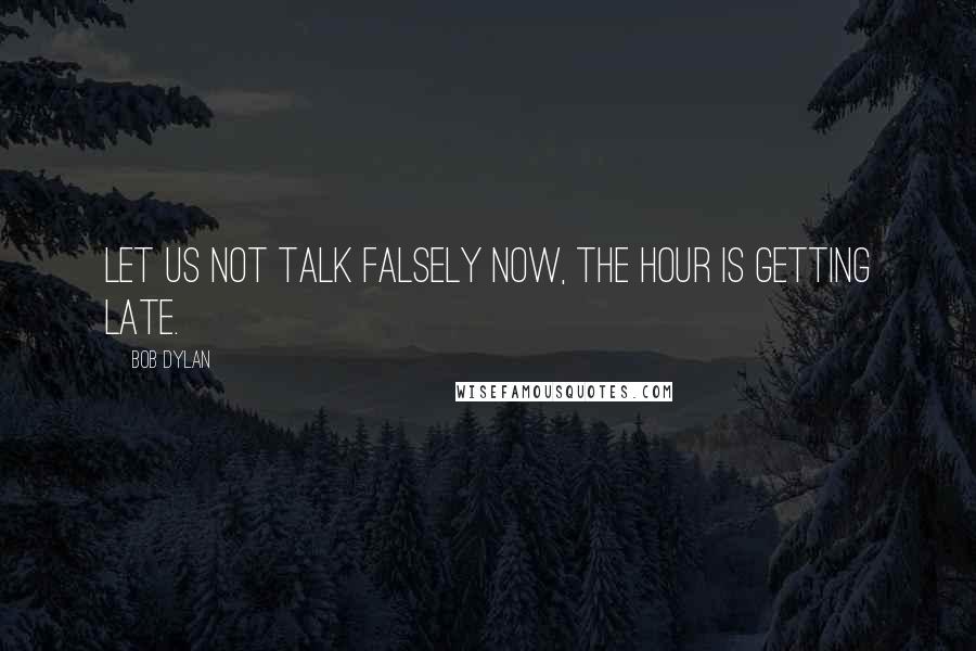 Bob Dylan Quotes: Let us not talk falsely now, the hour is getting late.