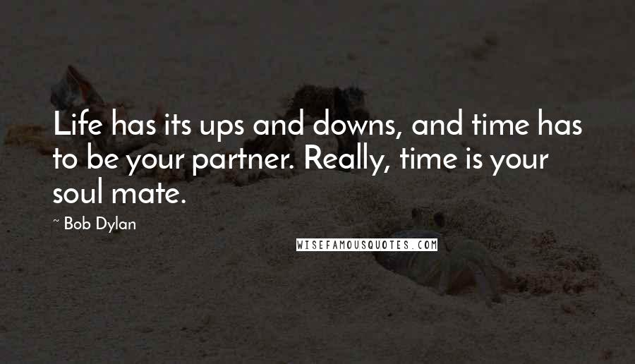 Bob Dylan Quotes: Life has its ups and downs, and time has to be your partner. Really, time is your soul mate.