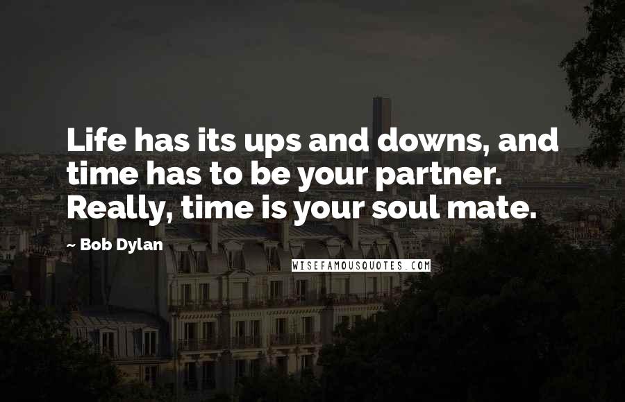 Bob Dylan Quotes: Life has its ups and downs, and time has to be your partner. Really, time is your soul mate.